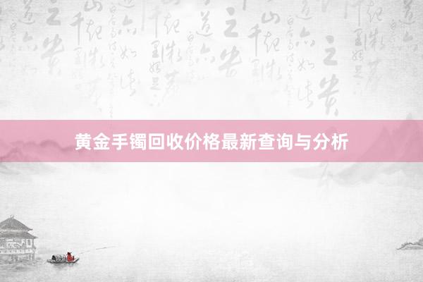 黄金手镯回收价格最新查询与分析