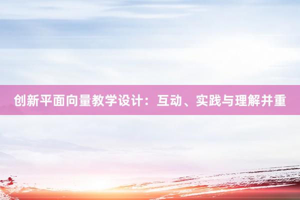 创新平面向量教学设计：互动、实践与理解并重