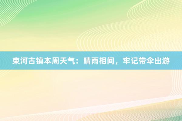 束河古镇本周天气：晴雨相间，牢记带伞出游